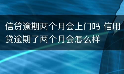 信贷逾期两个月会上门吗 信用贷逾期了两个月会怎么样