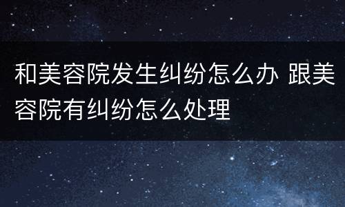 和美容院发生纠纷怎么办 跟美容院有纠纷怎么处理