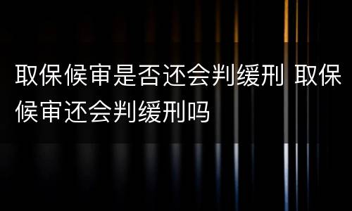 取保候审是否还会判缓刑 取保候审还会判缓刑吗