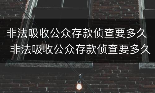 非法吸收公众存款侦查要多久 非法吸收公众存款侦查要多久才能结案