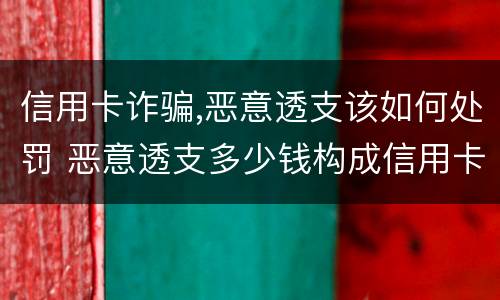 信用卡诈骗,恶意透支该如何处罚 恶意透支多少钱构成信用卡诈骗罪