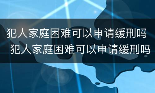 犯人家庭困难可以申请缓刑吗 犯人家庭困难可以申请缓刑吗知乎