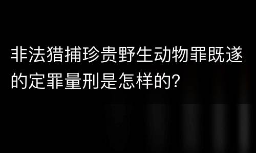 非法猎捕珍贵野生动物罪既遂的定罪量刑是怎样的？