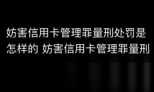 妨害信用卡管理罪量刑处罚是怎样的 妨害信用卡管理罪量刑处罚是怎样的标准