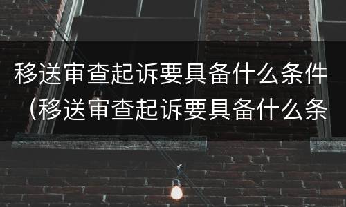 移送审查起诉要具备什么条件（移送审查起诉要具备什么条件呢）