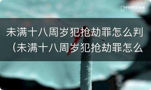 未满十八周岁犯抢劫罪怎么判（未满十八周岁犯抢劫罪怎么判的）