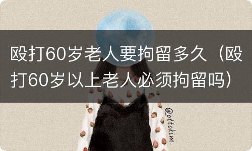 殴打60岁老人要拘留多久（殴打60岁以上老人必须拘留吗）