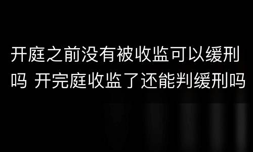 开庭之前没有被收监可以缓刑吗 开完庭收监了还能判缓刑吗