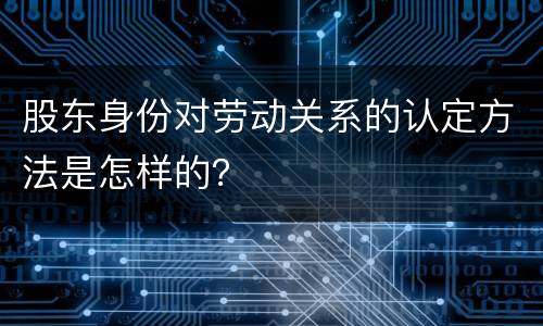 股东身份对劳动关系的认定方法是怎样的？