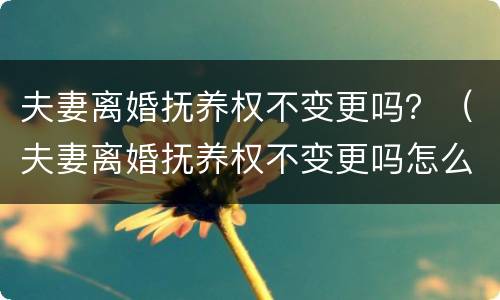 夫妻离婚抚养权不变更吗？（夫妻离婚抚养权不变更吗怎么办）