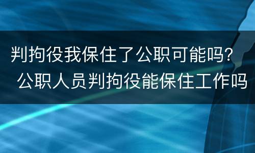 判拘役我保住了公职可能吗？ 公职人员判拘役能保住工作吗