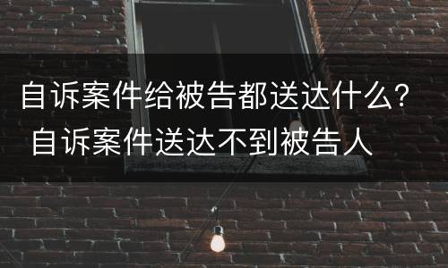 自诉案件给被告都送达什么？ 自诉案件送达不到被告人