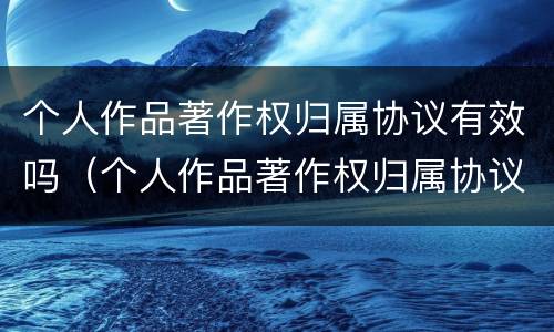 个人作品著作权归属协议有效吗（个人作品著作权归属协议有效吗怎么写）