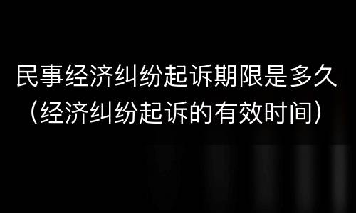 民事经济纠纷起诉期限是多久（经济纠纷起诉的有效时间）