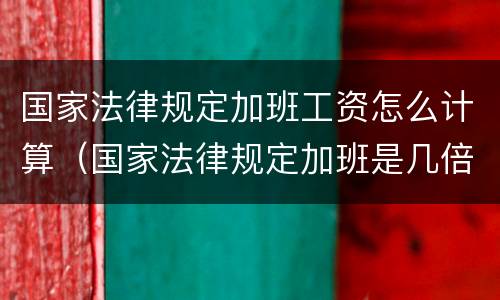 国家法律规定加班工资怎么计算（国家法律规定加班是几倍工资）