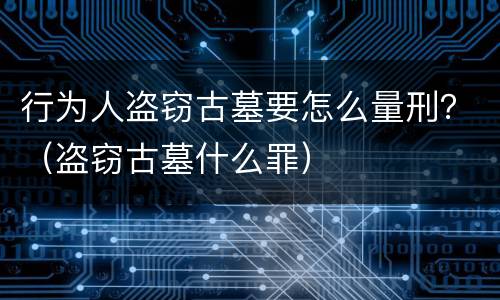 行为人盗窃古墓要怎么量刑？（盗窃古墓什么罪）