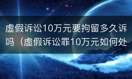 虚假诉讼10万元要拘留多久诉吗（虚假诉讼罪10万元如何处罚）