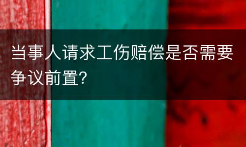 当事人请求工伤赔偿是否需要争议前置？