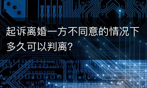 起诉离婚一方不同意的情况下多久可以判离？