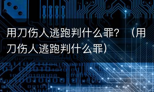 用刀伤人逃跑判什么罪？（用刀伤人逃跑判什么罪）