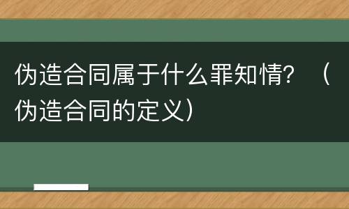 伪造合同属于什么罪知情？（伪造合同的定义）