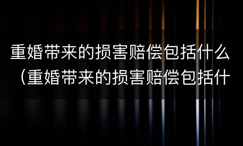 重婚带来的损害赔偿包括什么（重婚带来的损害赔偿包括什么内容）