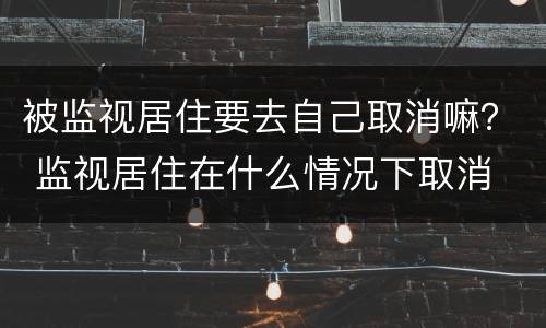 被监视居住要去自己取消嘛？ 监视居住在什么情况下取消