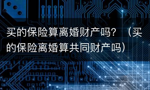 买的保险算离婚财产吗？（买的保险离婚算共同财产吗）
