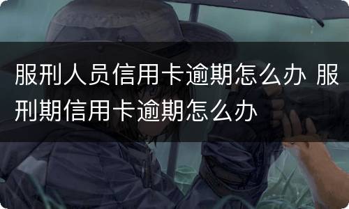 服刑人员信用卡逾期怎么办 服刑期信用卡逾期怎么办