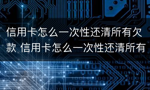 信用卡怎么一次性还清所有欠款 信用卡怎么一次性还清所有欠款的钱