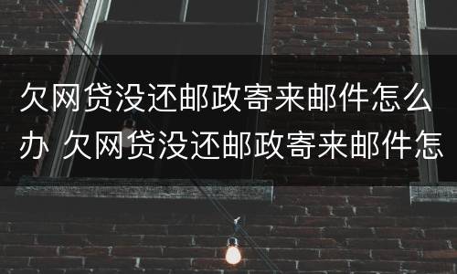 欠网贷没还邮政寄来邮件怎么办 欠网贷没还邮政寄来邮件怎么办呢
