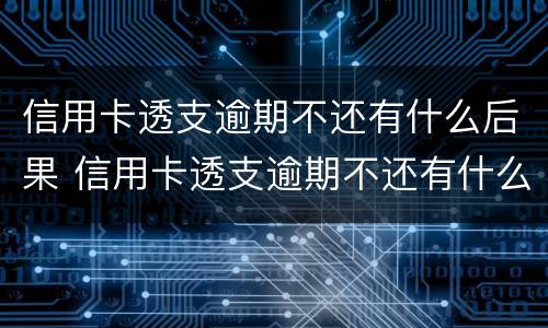 信用卡透支逾期不还有什么后果 信用卡透支逾期不还有什么后果担保人不知情