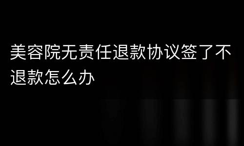 美容院无责任退款协议签了不退款怎么办