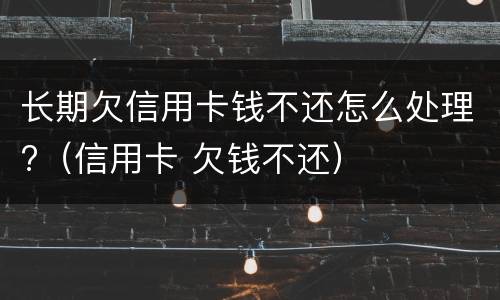 长期欠信用卡钱不还怎么处理?（信用卡 欠钱不还）