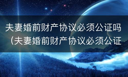 夫妻婚前财产协议必须公证吗（夫妻婚前财产协议必须公证吗法律）