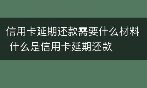 信用卡延期还款需要什么材料 什么是信用卡延期还款