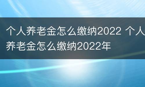 个人养老金怎么缴纳2022 个人养老金怎么缴纳2022年