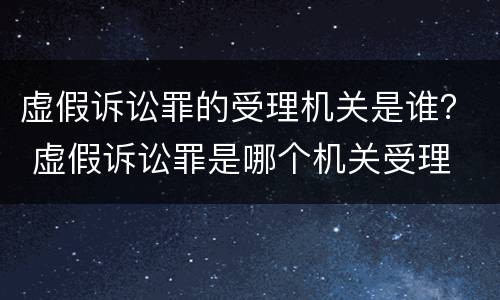虚假诉讼罪的受理机关是谁？ 虚假诉讼罪是哪个机关受理