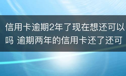 信用卡逾期2年了现在想还可以吗 逾期两年的信用卡还了还可以用吗