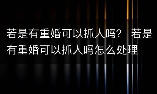 若是有重婚可以抓人吗？ 若是有重婚可以抓人吗怎么处理