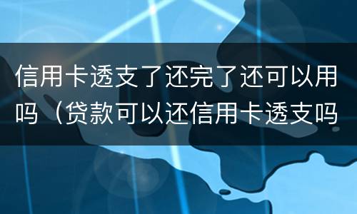 信用卡透支了还完了还可以用吗（贷款可以还信用卡透支吗）