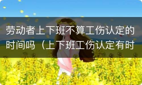 劳动者上下班不算工伤认定的时间吗（上下班工伤认定有时间）