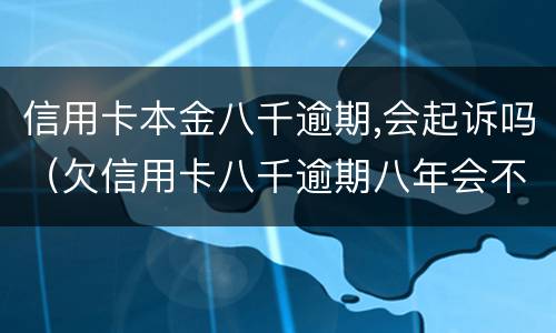 信用卡本金八千逾期,会起诉吗（欠信用卡八千逾期八年会不会被起诉）
