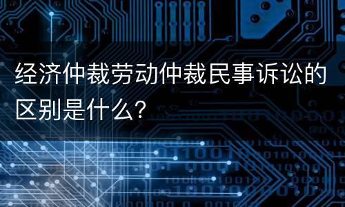 经济仲裁劳动仲裁民事诉讼的区别是什么？