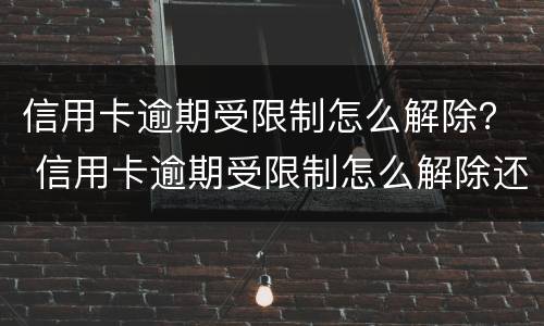 信用卡逾期受限制怎么解除？ 信用卡逾期受限制怎么解除还款