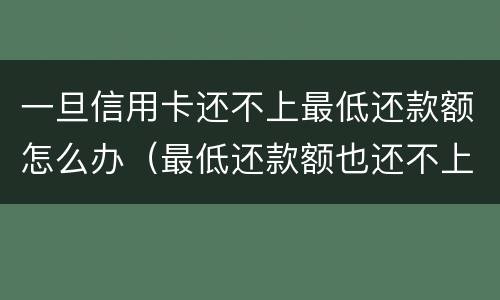一旦信用卡还不上最低还款额怎么办（最低还款额也还不上,怎么办）