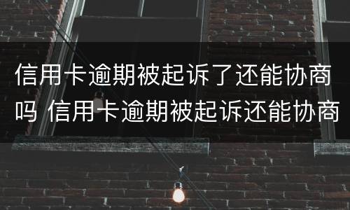 信用卡逾期被起诉了还能协商吗 信用卡逾期被起诉还能协商吗?