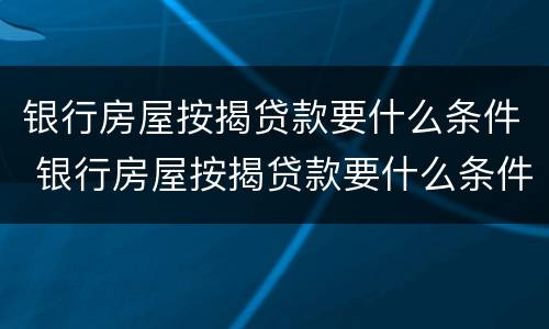银行房屋按揭贷款要什么条件 银行房屋按揭贷款要什么条件才能办理