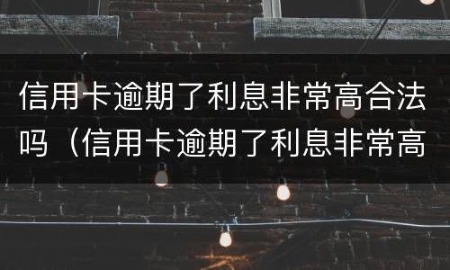 信用卡逾期了利息非常高合法吗（信用卡逾期了利息非常高合法吗知乎）