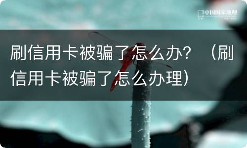 刷信用卡被骗了怎么办？（刷信用卡被骗了怎么办理）